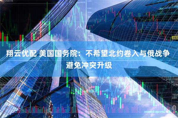 翔云优配 美国国务院：不希望北约卷入与俄战争 避免冲突升级