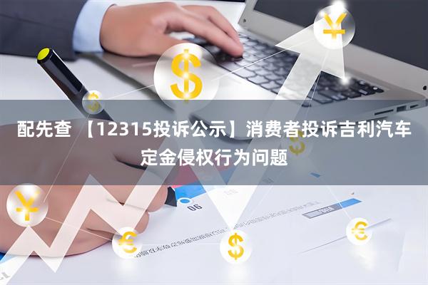 配先查 【12315投诉公示】消费者投诉吉利汽车定金侵权行为问题
