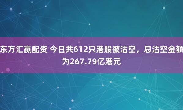 东方汇赢配资 今日共612只港股被沽空，总沽空金额为267.79亿港元