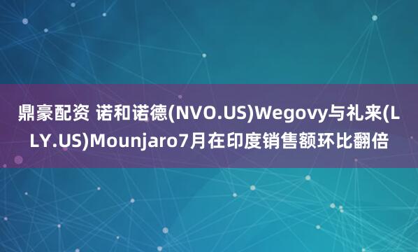 鼎豪配资 诺和诺德(NVO.US)Wegovy与礼来(LLY.US)Mounjaro7月在印度销售额环比翻倍