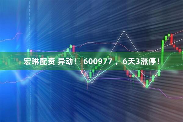 宏琳配资 异动！ 600977 ，6天3涨停！