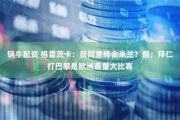 锅牛配资 格雷茨卡：我同意转会米兰？假；拜仁打巴黎是欧洲最重大比赛
